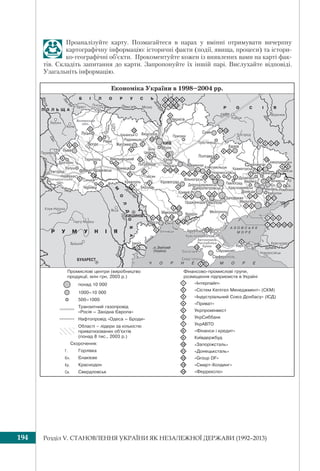 Розділ V. СТАНОВЛЕННЯ УКРАЇНИ ЯК НЕЗАЛЕЖНОЇ ДЕРЖАВИ (1992–2013)194
Проаналізуйте карту. Позмагайтеся в парах у вмінні отримувати вичерпну
картографічну інформацію: історичні факти (події, явища, процеси) та істори-
ко-географічні об’єкти. Прокоментуйте кожен із виявлених вами на карті фак-
тів. Складіть запитання до карти. Запропонуйте їх іншій парі. Вислухайте відповіді.
Узагальніть інформацію.
 