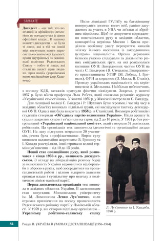 Розділ IІ. УКРАЇНА В УМОВАХ ДЕСТАЛІНІЗАЦІЇ (1956–1964)84
Після ліквідації ГУЛАГу на батьківщину
повернулися десятки тисяч осіб, раніше засу-
джених за участь в УПА чи зв’язки зі зброй-
ним підпіллям. Щоб не допустити відроджен-
ня повстанського руху в західних областях,
компартійна верхівка Москви і Києва при-
діляла особливу увагу перекриттю каналів
зв’язку їхнього населення із закордонними
центрами націоналістів. Органи державної
безпеки уважно слідкували за діяльністю різ-
них емігрантських груп, на які розкололася
колишня ОУН: Закордонних частин ОУН на
чолі з С. Бандерою і Я. Стецьком, Закордонно-
го представництва УГВР (М. Лебедь, І. Гри-
ньох), ОУН за кордоном (З. Матла, В. Стахів),
Проводу українських націоналістів під керів-
ництвом А. Мельника. Найбільш небезпечних,
з погляду КДБ, ватажків прагнули фізично ліквідувати. Зокрема, у жовтні
1957 р. було вбито професора Льва Ребета, який очолював редакцію журналу
«Український самостійник». У жовтні 1959 р. у Мюнхені застрелили С. Бандеру.
Для галицької молоді С. Бандера і Р. Шухевич були героями, і час від часу в
західних областях виникали підпільні групи, які наслідували тактику легендар-
ної ОУН. Одна з них була викрита у 1958 р. в Станіславі. Восьмеро робітників і
студентів створили «Об’єднану партію визволення України». Після арешту їх
судили закритим судом і ув’язнили на строк від 2 до 10 років. У 1961 р. був роз-
громлений «Український національний комітет», який створили 57 львівських
робітників. Ця організація теж запозичила ідеологічні та організаційні засади
ОУН. На лаву підсудних потрапили 20 учасни-
ків, решта була «профілактована». Вирок суду
виявився надзвичайно жорстоким: Б. Грицину та
І. Коваля розстріляли, інші отримали великі тер-
міни ув’язнення – від 10 до 15 років.
Новий етап опозиційного руху, який розпо-
чався з кінця 1950-х рр., називають дисидент-
ським. З огляду на лібералізацію режиму борці
за незалежність України відмовилися від бороть-
би зі зброєю в руках, щоб зосередитися на пропа-
гандистській роботі і цілком відкрито заявляти
органам влади і суспільству про незгоду з полі-
тичною лінією панівної партії.
Перша дисидентська організація теж виник-
ла в західних областях України. Її засновником
став випускник Московського університету
ім. М. Ломоносова Левко Лук’яненко, коли
отримав призначення на посаду пропагандиста
Радехівського райкому партії у Львівській обла-
сті. У 1959 р. він створив підпільну організацію –
Українську робітничо-селянську спілку
Л. Лук’яненко та І. Кандиба.
1976 р.
Дисидент – «це той, хто не-
згідний із офіційною ідеоло-
гією, не погоджується із діями
офіційної влади... В нашому
понятті дисиденти – це були
ті люди, які в тій чи іншій
мірі виступили проти марк-
систсько-ленінської ідеології,
проти внутрішньої чи зовніш-
ньої політики Радянського
Союзу – тобто ті люди, які
стали на захист прав люди-
ни, прав нації» (український
поет та дисидент Ігор Кали-
нець).
ÇÀÓÂÀÆÒÅ
 