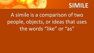 SIMILE
A simile is a comparison of two
people, objects, or ideas that uses
the words “like” or “as”
 