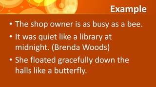 Example
• The shop owner is as busy as a bee.
• It was quiet like a library at
midnight. (Brenda Woods)
• She floated gracefully down the
halls like a butterfly.
 