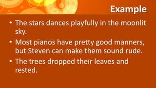 Example
• The stars dances playfully in the moonlit
sky.
• Most pianos have pretty good manners,
but Steven can make them sound rude.
• The trees dropped their leaves and
rested.
 