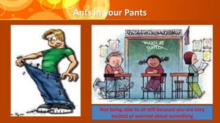 Ants in your Pants
Not being able to sit still because you are very
excited or worried about something
 