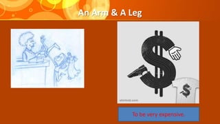 An Arm & A Leg
To be very expensive.
 