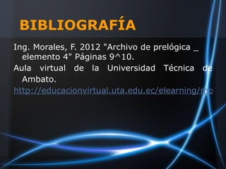 BIBLIOGRAFÍA
Ing. Morales, F. 2012 "Archivo de prelógica _
  elemento 4" Páginas 9^10.
Aula virtual de la Universidad Técnica de
  Ambato.
http://educacionvirtual.uta.edu.ec/elearning/mod/re
 