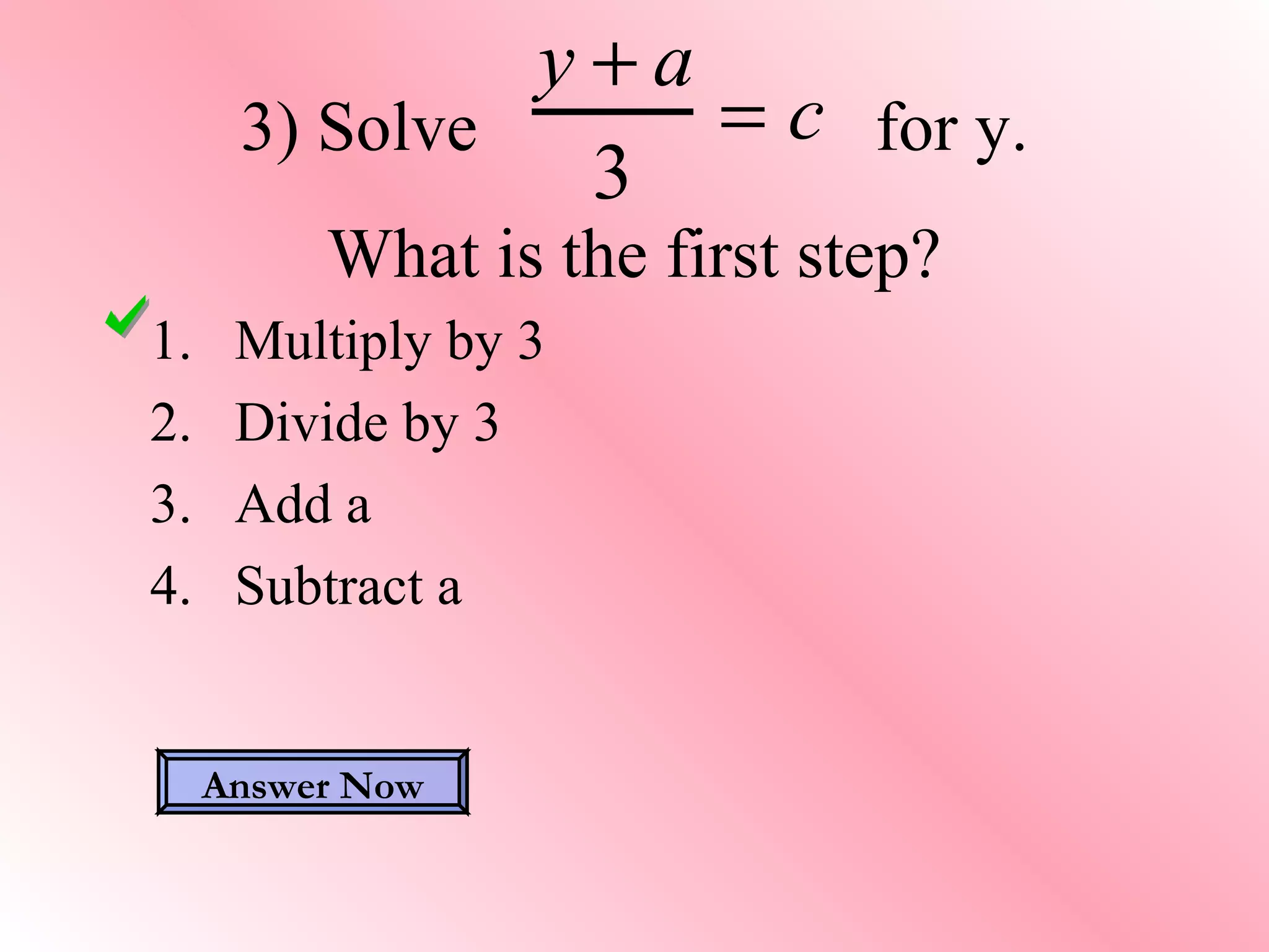 3) Solve for y.
What is the first step?
y + a
3
= c
1. Multiply by 3
2. Divide by 3
3. Add a
4. Subtract a
Answer Now
 
