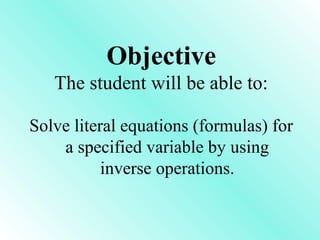 Solve literal equations (formulas) for
a specified variable by using
inverse operations.
Objective
The student will be able to:
 