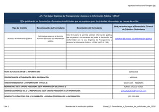 logotipo institucional imagen jpg
Tipo de trámite Denominación del formulario Descripción del formulario
Link para descargar el formulario / Portal
de Trámites Ciudadanos
Acceso a la información pública
Solicitud para ejercer el derecho
humano de acceso a la información
pública.
Este formulario le permite solicitar información pública,
que se genere o se encuentre en poder la institución, de
conformidad con la Ley Orgánica de Transparencia y
Acceso a la Información Pública - LOTAIP (ARTS. 9 Y 19).
solicitud de acceso a la información pública
30/04/2018
MENSUAL
SECRETARIA - TESORERIA
YURIDIA VALLEJO VIUEZA
juntaptababela@hotmail.com
(02) 2391 969
Art. 7 de la Ley Orgánica de Transparencia y Acceso a la Información Pública - LOTAIP
f) Se publicarán los formularios o formatos de solicitudes que se requieran para los trámites inherentes a su campo de acción
NÚMERO TELEFÓNICO DEL O LA RESPONSABLE DE LA UNIDAD POSEEDORA DE LA INFORMACIÓN:
FECHA ACTUALIZACIÓN DE LA INFORMACIÓN:
UNIDAD POSEEDORA DE LA INFORMACIÓN - LITERAL f):
RESPONSABLE DE LA UNIDAD POSEEDORA DE LA INFORMACIÓN DEL LITERAL f):
CORREO ELECTRÓNICO DEL O LA RESPONSABLE DE LA UNIDAD POSEEDORA DE LA INFORMACIÓN:
PERIODICIDAD DE ACTUALIZACIÓN DE LA INFORMACIÓN:
1 de 1 Nombre de la institución pública Literal_f1-Formularios_o_formatos_de_solicitudes_abr_2018
 