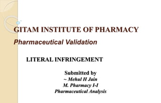 GITAM INSTITUTE OF PHARMACY
Pharmaceutical Validation
LITERAL INFRINGEMENT
Submitted by
~ Mehul H Jain
M. Pharmacy I-I
Pharmaceutical Analysis
 
