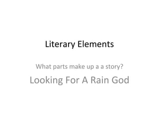 Literary Elements
What parts make up a a story?
Looking For A Rain God
 