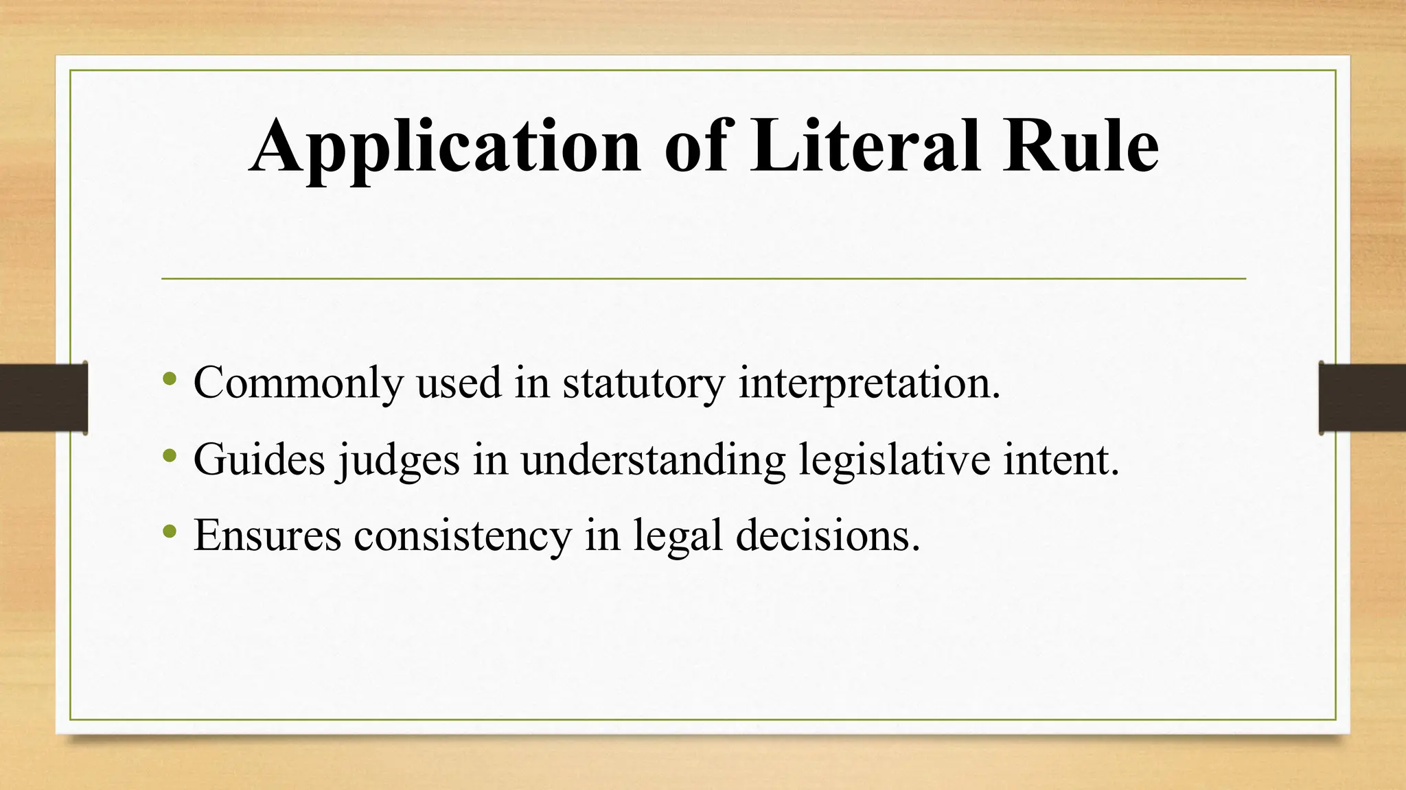 Application of Literal Rule
• Commonly used in statutory interpretation.
• Guides judges in understanding legislative intent.
• Ensures consistency in legal decisions.
 