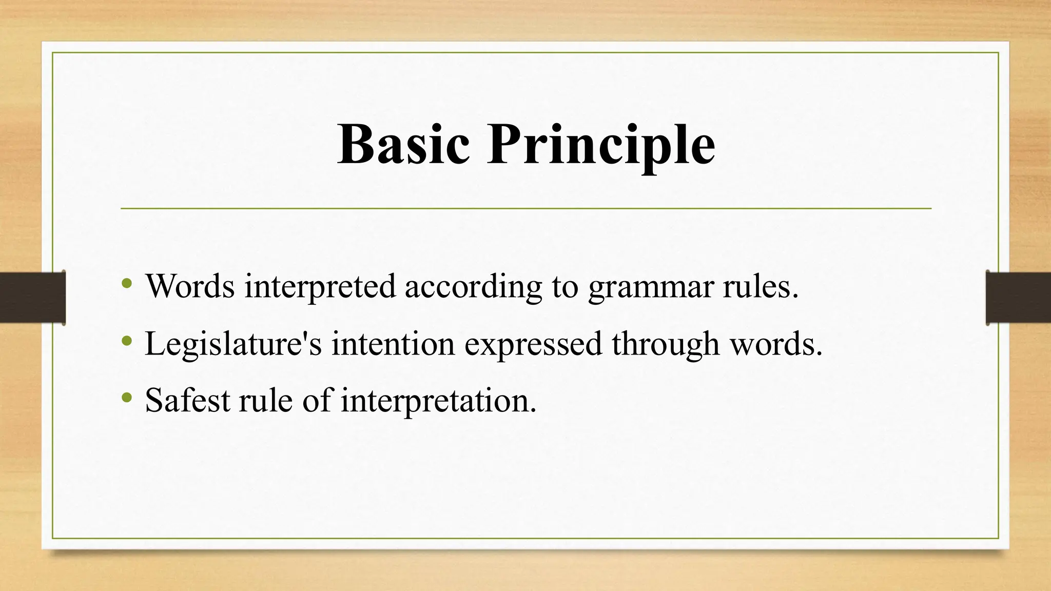 Basic Principle
• Words interpreted according to grammar rules.
• Legislature's intention expressed through words.
• Safest rule of interpretation.
 