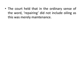 • The court held that in the ordinary sense of
the word, ‘repairing’ did not include oiling as
this was merely maintenance.
 