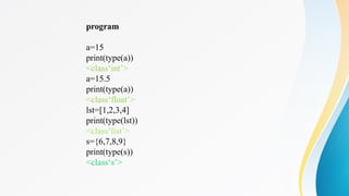 program
a=15
print(type(a))
<class‘int’>
a=15.5
print(type(a))
<class‘float’>
lst=[1,2,3,4]
print(type(lst))
<class‘list’>
s={6,7,8,9}
print(type(s))
<class‘s’>
 
