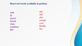 Reserved words available in python:
and
as
assert
break
class
continue
def
del
elif
else
except
exec
finally
for
 
