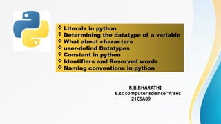 R.B.BHARATHI
B.sc computer science “A”sec
21CSA09
 Literals in python
 Determining the datatype of a variable
 What about characters
 user-defind Datatypes
 Constant in python
 Identifiers and Reserved words
 Naming conventions in python
 