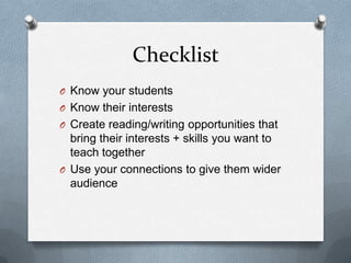 Checklist
O Know your students
O Know their interests
O Create reading/writing opportunities that

bring their interests + skills you want to
teach together
O Use your connections to give them wider
audience

 