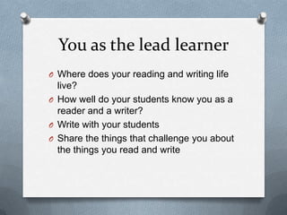 You as the lead learner
O Where does your reading and writing life

live?
O How well do your students know you as a
reader and a writer?
O Write with your students
O Share the things that challenge you about
the things you read and write

 