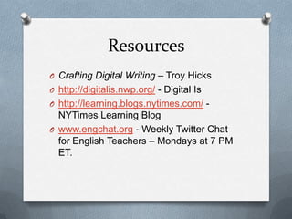 Resources
O Crafting Digital Writing – Troy Hicks
O http://digitalis.nwp.org/ - Digital Is
O http://learning.blogs.nytimes.com/ -

NYTimes Learning Blog
O www.engchat.org - Weekly Twitter Chat
for English Teachers – Mondays at 7 PM
ET.

 