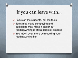 If you can leave with…
O Focus on the students, not the tools
O Tools may make composing and

publishing may make it easier but
reading/writing is still a complex process
O You teach even more by modeling your
reading/writing life

 
