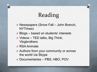 Reading
O Newspapers (Snow Fall – John Branch,
O
O
O
O

O

NYTimes)
Blogs – based on students’ interests
Videos – TED talks, Big Think,
Vlogbrothers
RSA Animate
Authors from your community or across
the world via Skype
Documentaries – PBS, HBO, POV

 