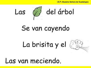 I.E.P «Nuestra Señora de Guadalupe»I.E.P «Nuestra Señora de Guadalupe»
Las del árbol
Se van cayendo
La brisita y el
Las van meciendo.
 