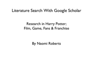 Literature Search With Google Scholar Research in Harry Potter; Film, Game, Fans & Franchise By Naomi Roberts 
