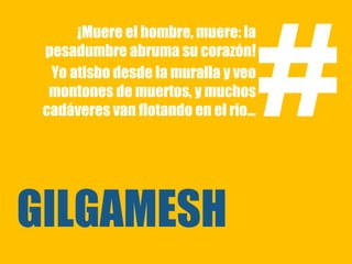 #
      ¡Muere el hombre, muere: la
 pesadumbre abruma su corazón!
  Yo atisbo desde la muralla y veo
  montones de muertos, y muchos
 cadáveres van flotando en el rio…




GILGAMESH
 