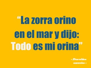 “La zorra orino
 en el mar y dijo:
Todo es mi orina”
               -Proverbios
                sum erios -
 
