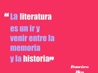 “   La literatura
    es un ir y
    venir entre la
    memoria
    y la historia.
                ”    Francisco
 