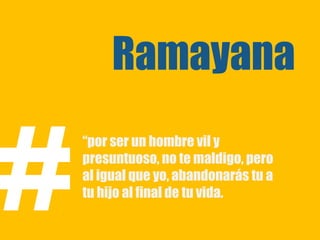 Ramayana


#
    “por ser un hombre vil y
    presuntuoso, no te maldigo, pero
    al igual que yo, abandonarás tu a
    tu hijo al final de tu vida.
 