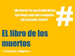 #
        “¡Oh Osiris! Yo soy tu hijo Horus,
         que llego aquí para vengarte,
              ¡oh mi padre, Osiris!”



EL libro de los
muertos
- Carácter religioso -
 