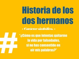 Historia de los
     dos hermanos


#
     - Carácter simbólico. -
    “¿Cómo es que intentas quitarme
         la vida por falsedades,
        si no has consentido en
           oír mis palabras?”
 