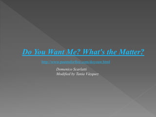 Do You Want Me? What's the Matter?
http://www.poemsforfree.com/doyouw.html
Domenico Scarlatti
Modified by Tania Vázquez
 