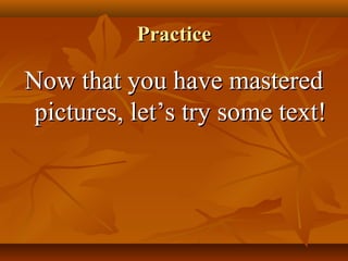 PracticePractice
Now that you have masteredNow that you have mastered
pictures, letpictures, let’s try some text!’s try some text!
 