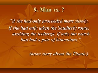 9. Man vs. ?9. Man vs. ?
““If she had only proceeded more slowly.If she had only proceeded more slowly.
If she had only taken the Southerly route,If she had only taken the Southerly route,
avoiding the icebergs. If only the watchavoiding the icebergs. If only the watch
had had a pair of binoculars.had had a pair of binoculars.””
(news story about the Titanic)(news story about the Titanic)
 