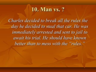 10. Man vs. ?10. Man vs. ?
Charles decided to break all the rules theCharles decided to break all the rules the
day he decided to steal that car. He wasday he decided to steal that car. He was
immediately arrested and sent to jail toimmediately arrested and sent to jail to
await his trial. He should have knownawait his trial. He should have known
better than to mess with thebetter than to mess with the “rules.”“rules.”
 