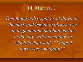 14. Man vs. ?14. Man vs. ?
Tom found a dry spot to sit down inTom found a dry spot to sit down in
the dark and began to obsess overthe dark and began to obsess over
an argument he had had earlieran argument he had had earlier
in the day with his mother inin the day with his mother in
which he had said,which he had said, “I hope I“I hope I
never see you again!”never see you again!”
 