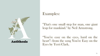 Examples:
"That's one small step for man, one giant
leap for mankind." by Neil Armstrong.
“You’re easy on the eyes, hard on the
heart”- from the song You’re Easy on the
Eyes by Terri Clark.
Antithesis
16
 