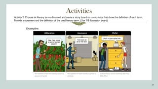 Activities
29
Activity 2: Choose six literary terms discussed and create a story board or comic strips that show the definition of each term.
Provide a statement and the definition of the used literary term. (Use 1/8 illustration board)
 
