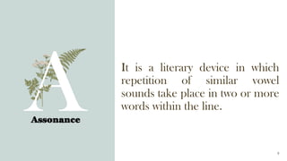 It is a literary device in which
repetition of similar vowel
sounds take place in two or more
words within the line.
Assonance
9
 
