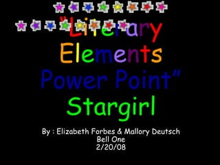 “ L i t e r a r y   E l e m e n t s   Power Point” Stargirl By :   Elizabeth Forbes & Mallory Deutsch Bell One 2/20/08 