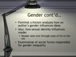 Gender cont’d… Feminist criticism analyzes how an author’s gender influences ideas Also, how sexual identity influences reader Reader sees text through eyes of his or her sex Examination of social forces responsible for gender inequality 