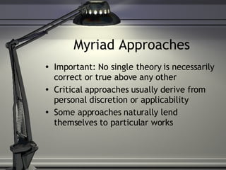 Myriad Approaches Important: No single theory is necessarily correct or true above any other Critical approaches usually derive from personal discretion or applicability Some approaches naturally lend themselves to particular works 