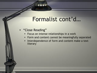 Formalist cont’d… “ Close Reading” Focus on intense relationships in a work Form and content cannot be meaningfully separated Interdependence of form and content make a text literary 