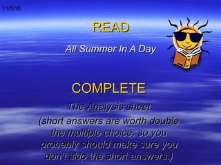 READ All Summer In A Day COMPLETE The Analysis sheet (short answers are worth double the multiple choice, so you probably should make sure you don’t skip the short answers.) 11/5/10 