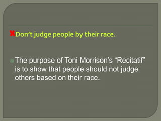 Don’t judge people by their race.The purpose of Toni Morrison’s “Recitatif” is to show that people should not judge others based on their race.