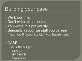 Building your caseWe know this.Don’t write this as notes.You wrote this previously.Seriously, recognize stuff you’ve seen.(next, you’ll recognize stuff you haven’t seen)CASEaRGUMENT (x3REASONEVIDENCEExplanation