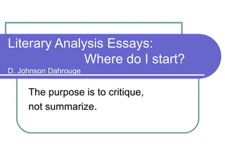 Literary Analysis Essays:    Where do I start? D. Johnson Dahrouge The purpose is to critique,  not summarize. 