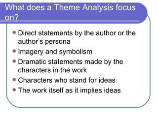 What does a Theme Analysis focus on? Direct statements by the author or the author’s persona Imagery and symbolism Dramatic statements made by the characters in the work Characters who stand for ideas The work itself as it implies ideas 