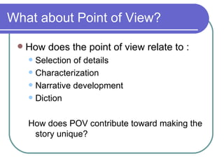 What about Point of View? How does the point of view relate to : Selection of details Characterization Narrative development Diction How does POV contribute toward making the story unique? 